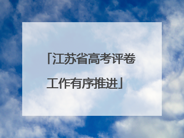 江苏省高考评卷工作有序推进
