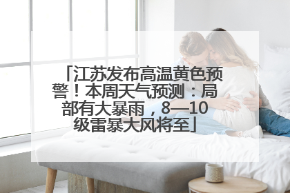 江苏发布高温黄色预警！本周天气预测：局部有大暴雨，8—10级雷暴大风将至