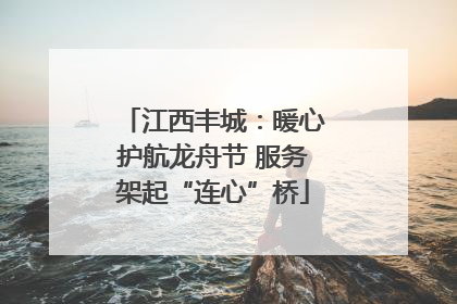 江西丰城：暖心护航龙舟节 服务架起“连心”桥