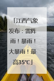江西气象发布：雷阵雨！暴雨！大暴雨！最高35℃