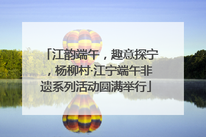 江韵端午，趣意探宁，杨柳村·江宁端午非遗系列活动圆满举行