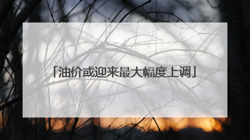 油价或迎来最大幅度上调