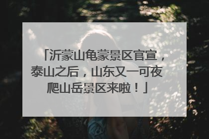 沂蒙山龟蒙景区官宣，泰山之后，山东又一可夜爬山岳景区来啦！
