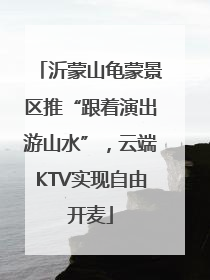 沂蒙山龟蒙景区推“跟着演出游山水”，云端KTV实现自由开麦