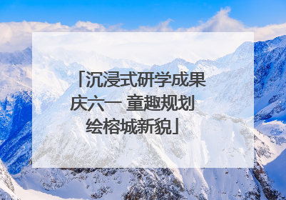 沉浸式研学成果庆六一 童趣规划绘榕城新貌