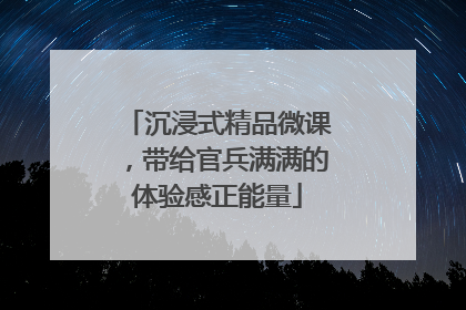 沉浸式精品微课，带给官兵满满的体验感正能量
