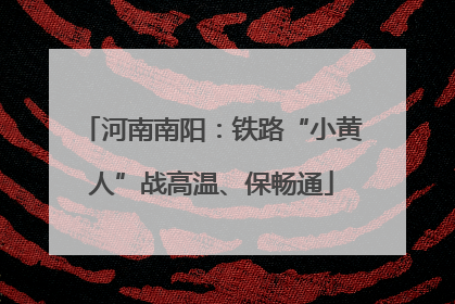 河南南阳：铁路“小黄人”战高温、保畅通