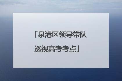 泉港区领导带队巡视高考考点