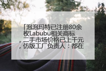 泡泡玛特已注册80余枚Labubu相关商标，二手市场价格已上千元，仿版工厂负责人：都在欠货，根本不够分
