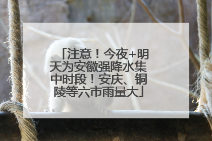 注意！今夜+明天为安徽强降水集中时段！安庆、铜陵等六市雨量大
