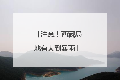 注意！西藏局地有大到暴雨