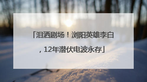 泪洒剧场！浏阳英雄李白，12年潜伏电波永存