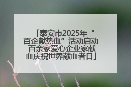泰安市2025年“百企献热血”活动启动 百余家爱心企业家献血庆祝世界献血者日
