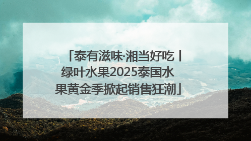 泰有滋味·湘当好吃丨绿叶水果2025泰国水果黄金季掀起销售狂潮