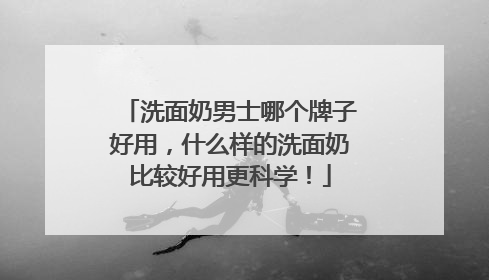 洗面奶男士哪个牌子好用，什么样的洗面奶比较好用更科学！