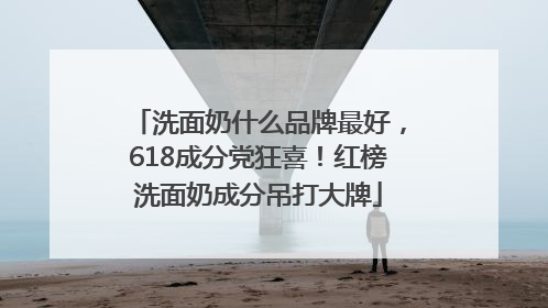 洗面奶什么品牌最好，618成分党狂喜！红榜洗面奶成分吊打大牌