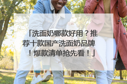 洗面奶哪款好用？推荐十款国产洗面奶品牌！爆款清单抢先看！