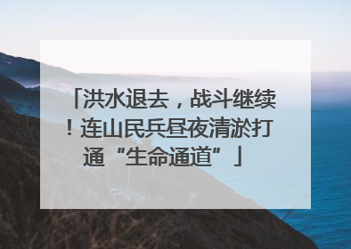 洪水退去，战斗继续！连山民兵昼夜清淤打通“生命通道”