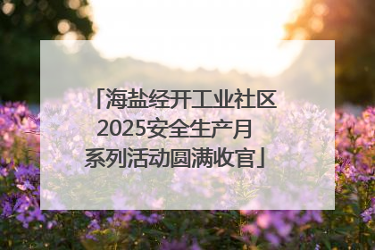 海盐经开工业社区2025安全生产月系列活动圆满收官