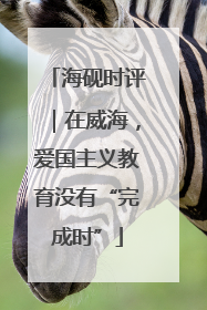 海砚时评|在威海,爱国主义教育没有“完成时”