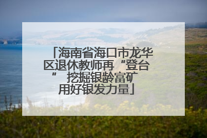 海南省海口市龙华区退休教师再“登台” 挖掘银龄富矿 用好银发力量