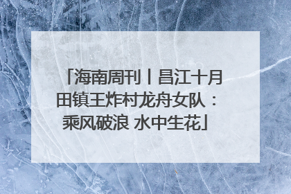 海南周刊丨昌江十月田镇王炸村龙舟女队：乘风破浪 水中生花