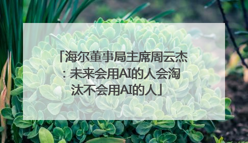 海尔董事局主席周云杰：未来会用AI的人会淘汰不会用AI的人