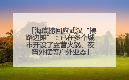 海底捞回应武汉“摆路边摊”：已在多个城市开设了露营火锅、夜宵外摆等户外业态