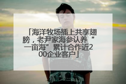 海洋牧场插上共享翅膀，老尹家海参认养“一亩海”累计合作近200企业客户