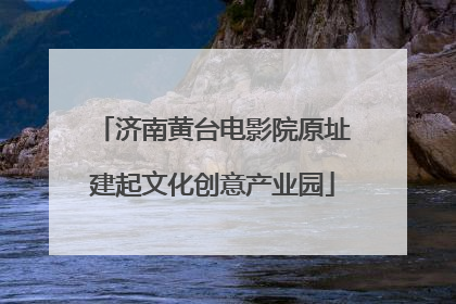 济南黄台电影院原址建起文化创意产业园