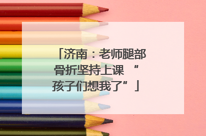济南：老师腿部骨折坚持上课 “孩子们想我了”