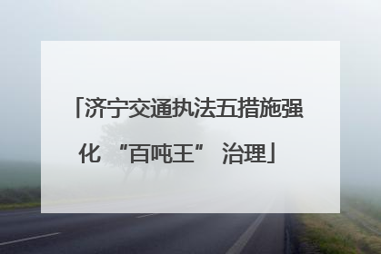 济宁交通执法五措施强化 “百吨王” 治理