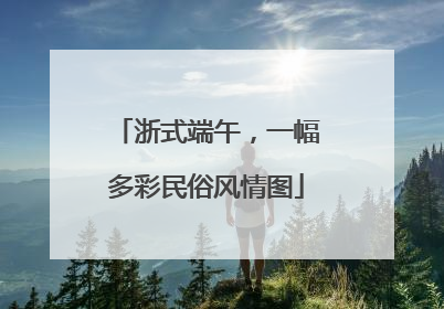 浙式端午，一幅多彩民俗风情图