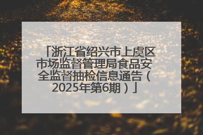 浙江省绍兴市上虞区市场监督管理局食品安全监督抽检信息通告（2025年第6期）