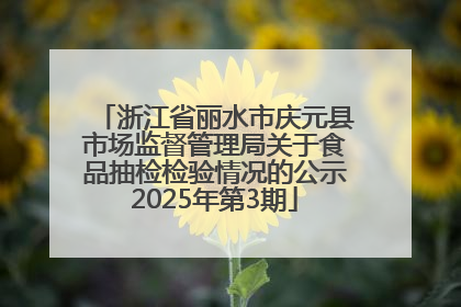 浙江省丽水市庆元县市场监督管理局关于食品抽检检验情况的公示2025年第3期