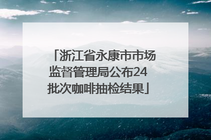 浙江省永康市市场监督管理局公布24批次咖啡抽检结果