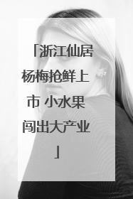 浙江仙居杨梅抢鲜上市 小水果闯出大产业