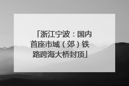 浙江宁波：国内首座市域（郊）铁路跨海大桥封顶