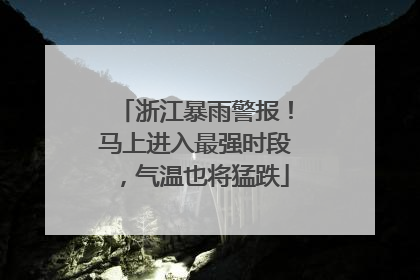 浙江暴雨警报！马上进入最强时段，气温也将猛跌