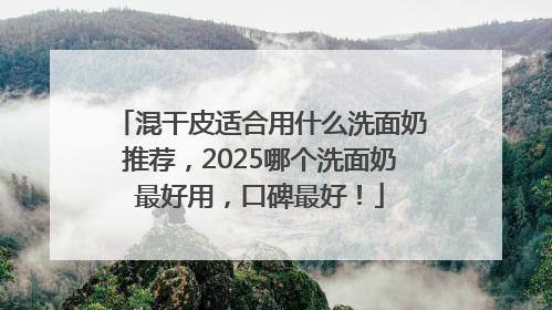 混干皮适合用什么洗面奶推荐，2025哪个洗面奶最好用，口碑最好！
