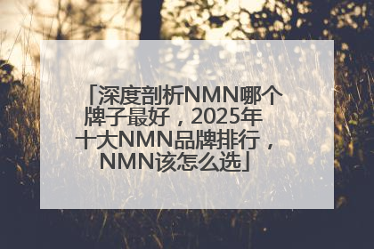 深度剖析NMN哪个牌子最好，2025年十大NMN品牌排行，NMN该怎么选