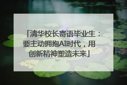 清华校长寄语毕业生：要主动拥抱AI时代，用创新精神塑造未来