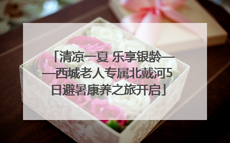 清凉一夏 乐享银龄——西城老人专属北戴河5日避暑康养之旅开启