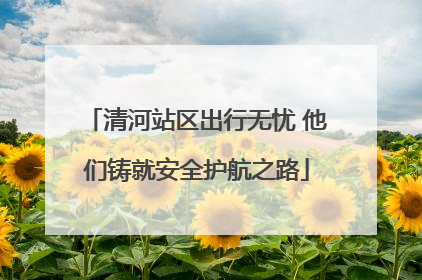 清河站区出行无忧 他们铸就安全护航之路