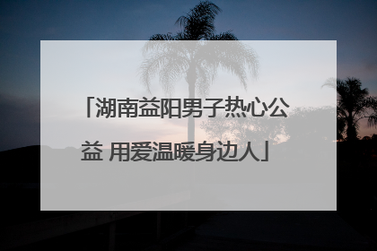 湖南益阳男子热心公益 用爱温暖身边人