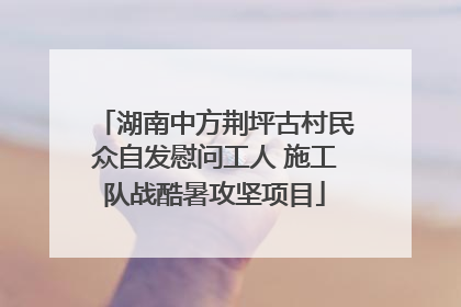 湖南中方荆坪古村民众自发慰问工人 施工队战酷暑攻坚项目