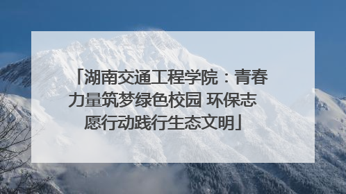 湖南交通工程学院：青春力量筑梦绿色校园 环保志愿行动践行生态文明