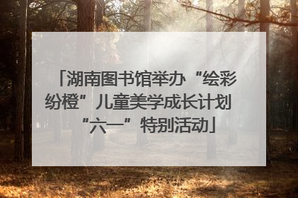 湖南图书馆举办“绘彩纷橙”儿童美学成长计划“六一”特别活动