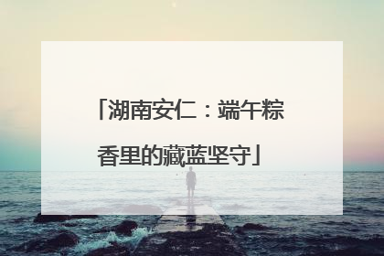湖南安仁：端午粽香里的藏蓝坚守