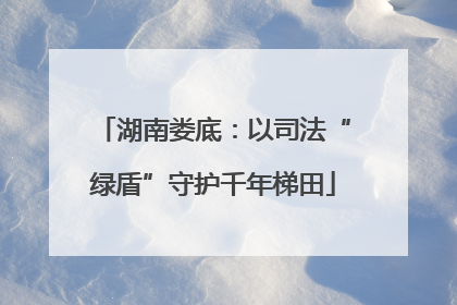 湖南娄底：以司法“绿盾”守护千年梯田